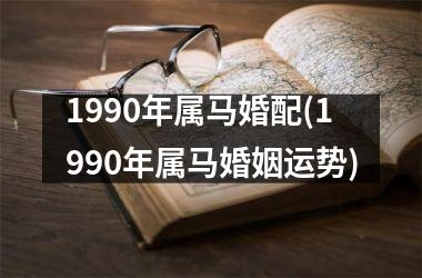 1990年属马婚配(1990年属马婚姻运势)