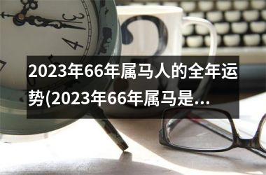 2023年66年属马人的全年运势(2023年66年属马是不是有牢狱之灾)