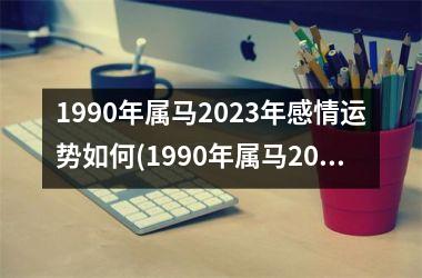 1990年属马2023年感情运势如何(1990年属马2023年运势)