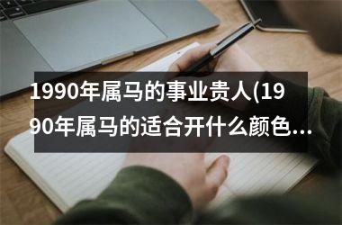 1990年属马的事业贵人(1990年属马的适合开什么颜色的车)