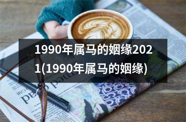 1990年属马的姻缘2021(1990年属马的姻缘)