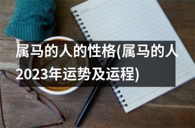 属马的人的性格(属马的人2023年运势及运程)