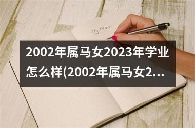 2002年属马女2023年学业怎么样(2002年属马女2023年运势及运程每月运程)