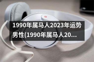 1990年属马人2023年运势男性(1990年属马人2023年运势运程)