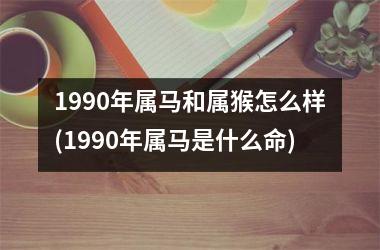 1990年属马和属猴怎么样(1990年属马是什么命)