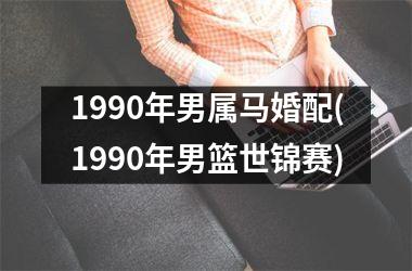 1990年男属马婚配(1990年男篮世锦赛)