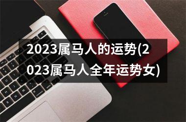 2023属马人的运势(2023属马人全年运势女)