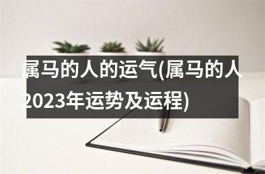 属马的人的运气(属马的人2023年运势及运程)