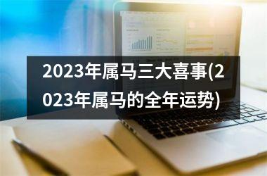 2023年属马三大喜事(2023年属马的全年运势)