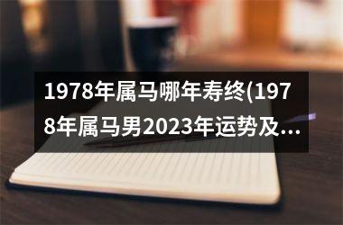 1978年属马哪年寿终(1978年属马男2023年运势及运程每月运程)