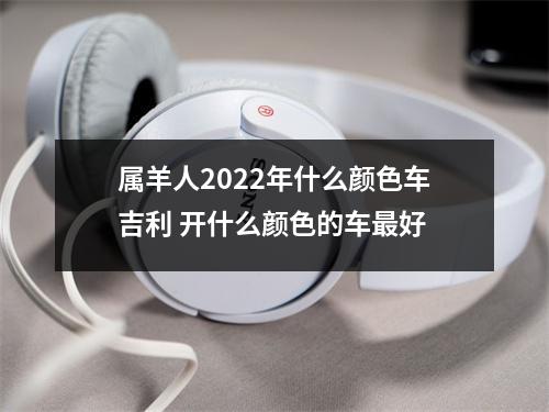 <h3>属羊人2025年什么颜色车吉利开什么颜色的车好