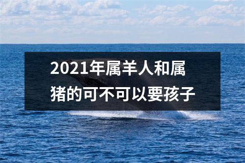 2025年属羊人和属猪的可不可以要孩子