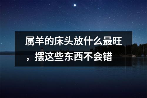 <h3>属羊的床头放什么旺，摆这些东西不会错