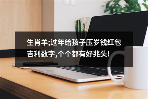 生肖羊;过年给孩子压岁钱红包吉利数字,个个都有好兆头!