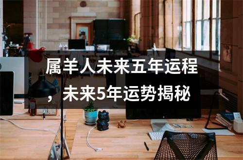 属羊人未来五年运程，未来5年运势揭秘