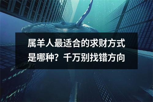 <h3>属羊人适合的求财方式是哪种？千万别找错方向
