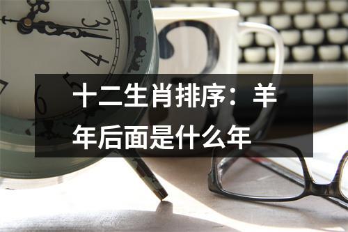 十二生肖排序：羊年后面是什么年
