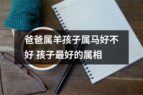 爸爸属羊孩子属马好不好孩子好的属相