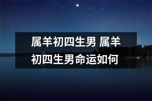 属羊初四生男属羊初四生男命运如何