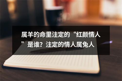 属羊的命里注定的“红颜情人”是谁？注定的情人属兔人