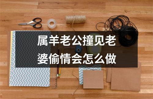 属羊老公撞见老婆偷情会怎么做