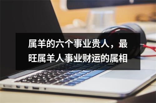 属羊的六个事业贵人，旺属羊人事业财运的属相