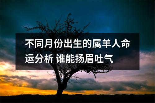 不同月份出生的属羊人命运分析谁能扬眉吐气