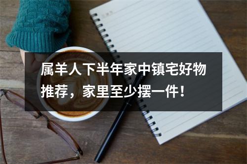 属羊人下半年家中镇宅好物推荐，家里至少摆一件！
