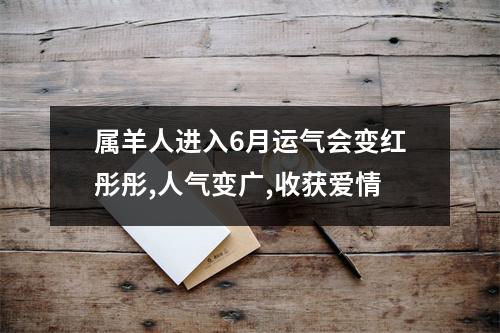 属羊人进入6月运气会变红彤彤,人气变广,收获爱情