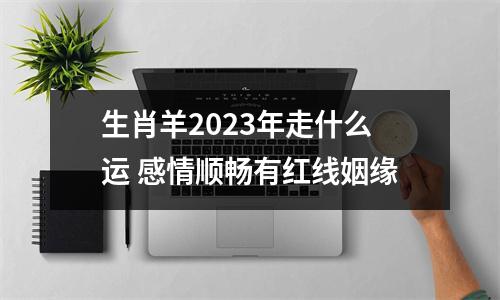 生肖羊2023年走什么运感情顺畅有红线姻缘