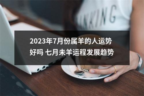 2023年7月份属羊的人运势好吗七月未羊运程发展趋势