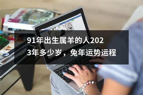 91年出生属羊的人2023年多少岁，兔年运势运程