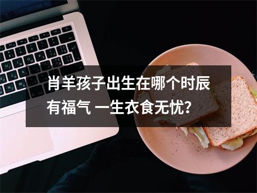 肖羊孩子出生在哪个时辰有福气一生衣食无忧？