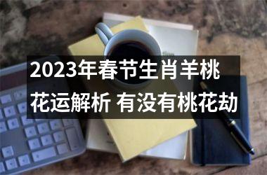 2023年春节生肖羊桃花运解析 有没有桃花劫