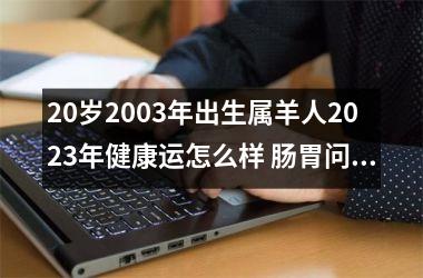 20岁2003年出生属羊人2023年健康运怎么样 肠胃问题要留心