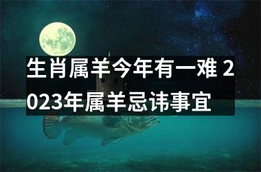 生肖属羊今年有一难 2023年属羊忌讳事宜