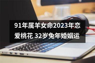 91年属羊女命2023年恋爱桃花 32岁兔年婚姻运