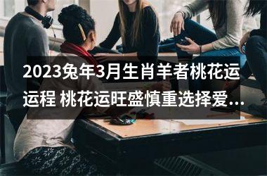 2025兔年3月生肖羊者桃花运运程 桃花运旺盛慎重选择爱人