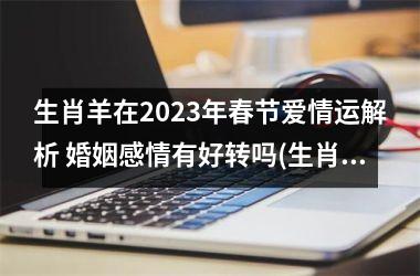 生肖羊在2023年春节爱情运解析 婚姻感情有好转吗(生肖羊2023年整体运势)