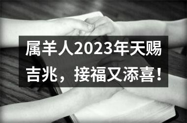 属羊人2023年天赐吉兆，接福又添喜！