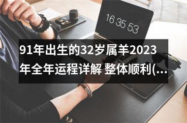 91年出生的32岁属羊2025年全年运程详解 整体顺利(91年出生的羊2025年运势怎么样)