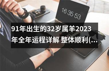 91年出生的32岁属羊2023年全年运程详解 整体顺利(91年出生的羊2023年运势怎么样)