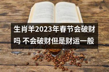 生肖羊2025年春节会破财吗 不会破财但是财运一般