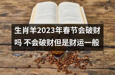 生肖羊2023年春节会破财吗 不会破财但是财运一般