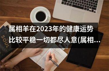 属相羊在2023年的健康运势 比较平稳一切都尽人意(属相羊2023年运势大全)