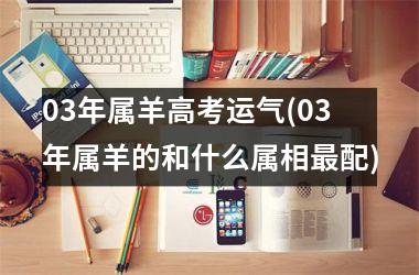 03年属羊高考运气(03年属羊的和什么属相配)