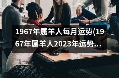 1967年属羊人每月运势(1967年属羊人2023年运势男性)