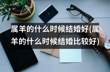 属羊的什么时候结婚好(属羊的什么时候结婚比较好)