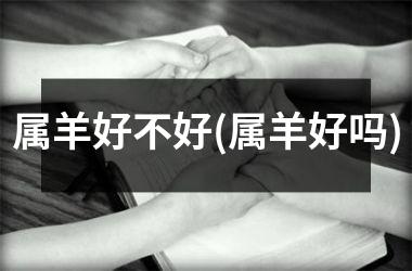 属羊好不好(属羊好吗)