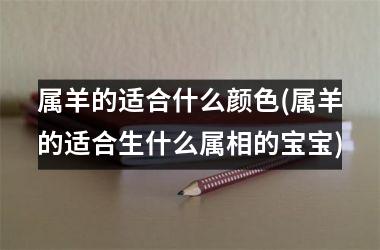 属羊的适合什么颜色(属羊的适合生什么属相的宝宝)